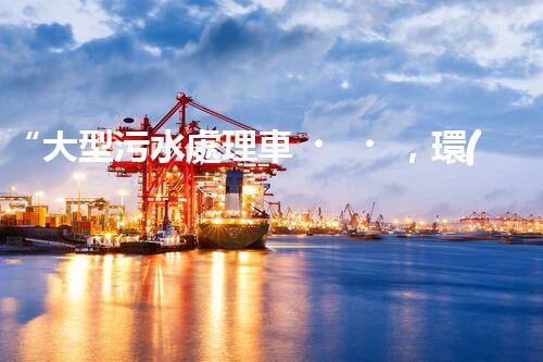 “大型污水處理車，環(huán)保先鋒，守護碧水藍天！”